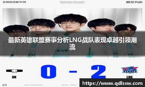 最新英雄联盟赛事分析LNG战队表现卓越引领潮流