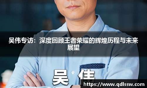 吴伟专访：深度回顾王者荣耀的辉煌历程与未来展望