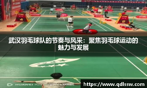 武汉羽毛球队的节奏与风采：聚焦羽毛球运动的魅力与发展